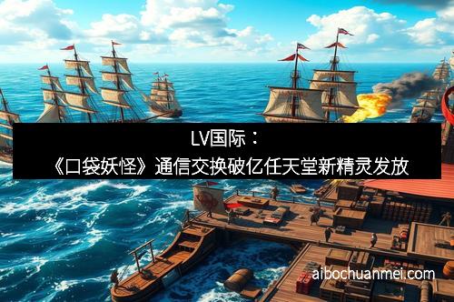 LV国际：《口袋妖怪》通信交换破亿任天堂新精灵发放