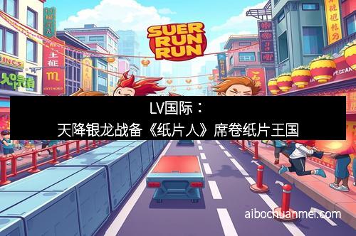 LV国际：天降银龙战备《纸片人》席卷纸片王国