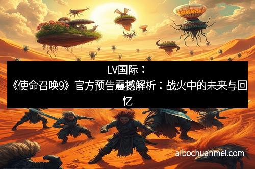 LV国际：《使命召唤9》官方预告震撼解析：战火中的未来与回忆